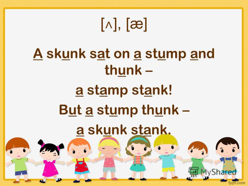 [ ˄ ], [æ] A skunk sat on a stump and thunk – a stamp stank! But a stump thunk – a skunk stank.