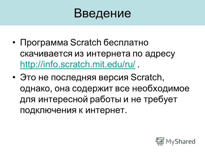 Введение Программа Scratch бесплатно скачивается из интернета по адресу http://info.scratch.mit.edu/ru/. http://info.scratch.mit.edu/ru/ Это не последняя версия Scratch, однако, она содержит все необходимое для интересной работы и не требует подключе
