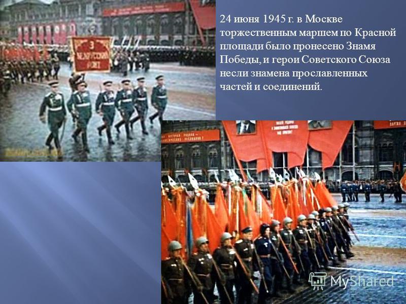 24 июня 1945 г. в Москве торжественным маршем по Красной площади было пронесено Знамя Победы, и герои Советского Союза несли знамена прославленных частей и соединений.
