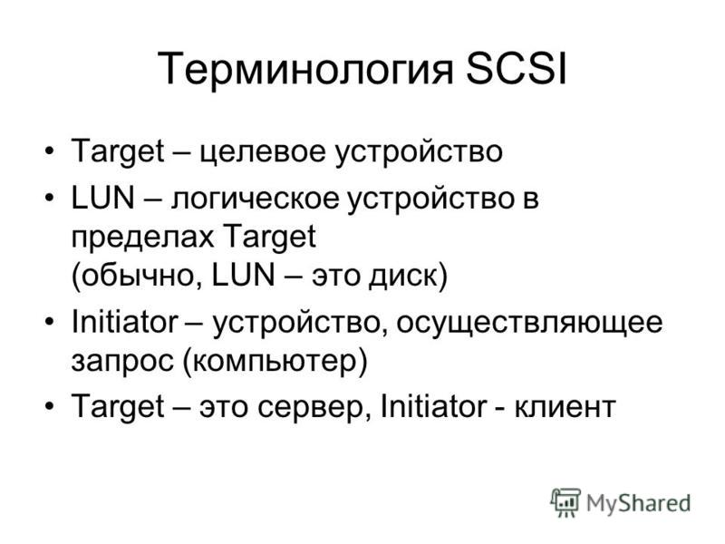 Терминология SCSI Target – целевое устройство LUN – логическое устройство в пределах Target (обычно, LUN – это диск) Initiator – устройство, осуществляющее запрос (компьютер) Target – это сервер, Initiator - клиент