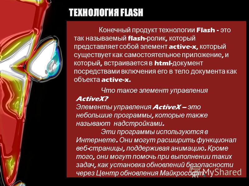 ТЕХНОЛОГИЯ FLASH Конечный продукт технологии Flash - это так называемый flash- ролик, который представляет собой элемент active-x, который существует как самостоятельное приложение, и который, встраивается в html- документ посредствами включения его 