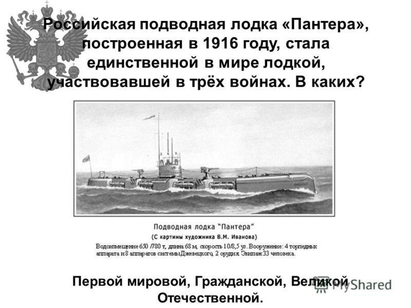 Российская подводная лодка «Пантера», построенная в 1916 году, стала единственной в мире лодкой, участвовавшей в трёх войнах. В каких? Первой мировой, Гражданской, Великой Отечественной.