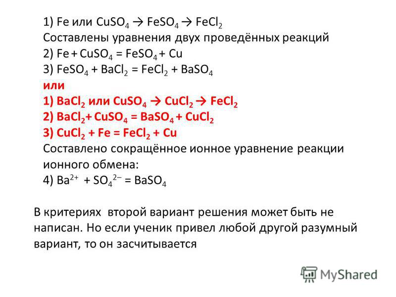 1) Fe или CuSO 4 FeSO 4 FeCl 2 Составлены уравнения двух проведённых реакций 2) Fe + CuSO 4 = FeSO 4 + Cu 3) FeSO 4 + BaCl 2 = FeCl 2 + BaSO 4 или 1) BaCl 2 или CuSO 4 CuCl 2 FeCl 2 2) BaCl 2 + CuSO 4 = BaSO 4 + CuCl 2 3) CuCl 2 + Fe = FeCl 2 + Cu Со