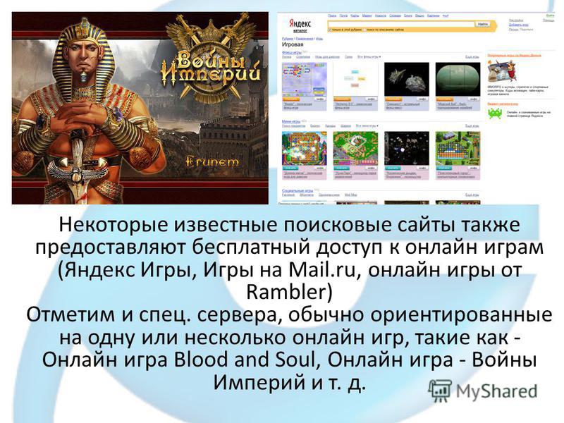 Некоторые известные поисковые сайты также предоставляют бесплатный доступ к онлайн играм (Яндекс Игры, Игры на Mail.ru, онлайн игры от Rambler) Отметим и спец. сервера, обычно ориентированные на одну или несколько онлайн игр, такие как - Онлайн игра 