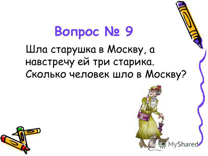 Вопрос 9 Шла старушка в Москву, а навстречу ей три старика. Сколько человек шло в Москву?