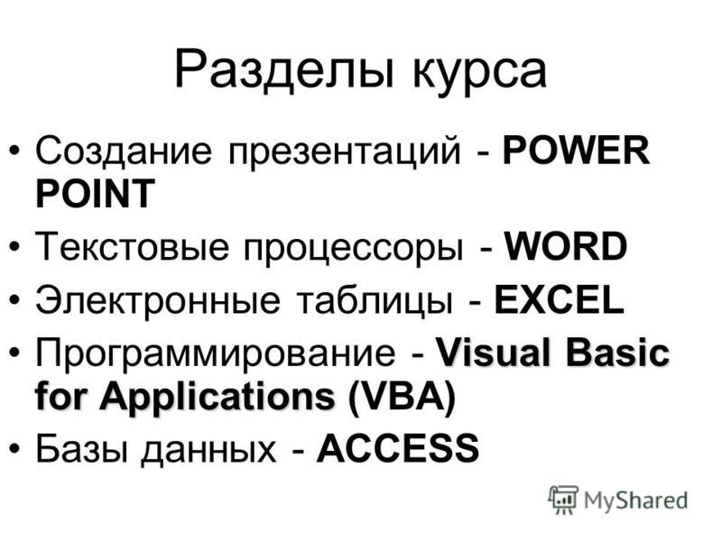 Разделы курса Создание презентаций - POWER POINT Текстовые процессоры - WORD Электронные таблицы - EXCEL Visual Basic for Applications Программирование - Visual Basic for Applications (VBA) Базы данных - ACCESS