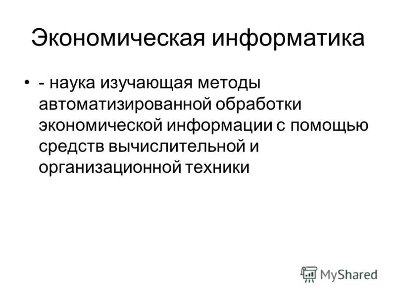 Экономическая информатика - наука изучающая методы автоматизированной обработки экономической информации с помощью средств вычислительной и организационной техники