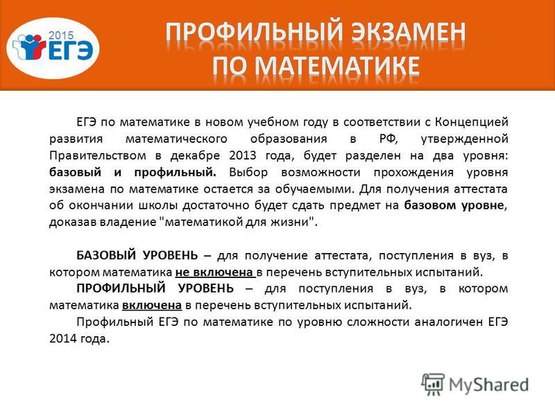 2015 ЕГЭ по математике в новом учебном году в соответствии с Концепцией развития математического образования в РФ, утвержденной Правительством в декабре 2013 года, будет разделен на два уровня: базовый и профильный. Выбор возможности прохождения уров