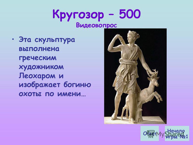 Кругозор – 500 Видеовопрос Эта скульптура выполнена греческим художником Леохаром и изображает богиню охоты по имени… Ответ Начало игры 1