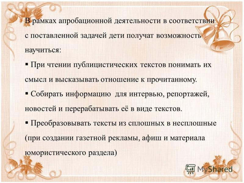 В рамках апробационной деятельности в соответствии с поставленной задачей дети получат возможность научиться: При чтении публицистических текстов понимать их смысл и высказывать отношение к прочитанному. Собирать информацию для интервью, репортажей, 