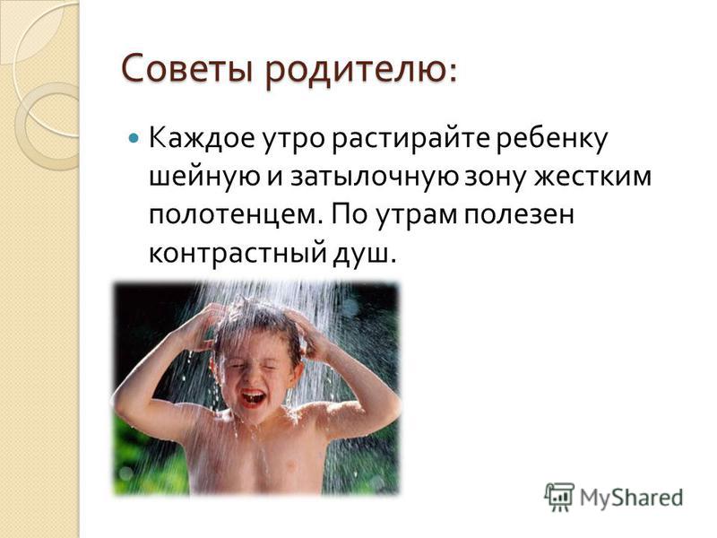 Советы родителю : Каждое утро растирайте ребенку шейную и затылочную зону жестким полотенцем. По утрам полезен контрастный душ.
