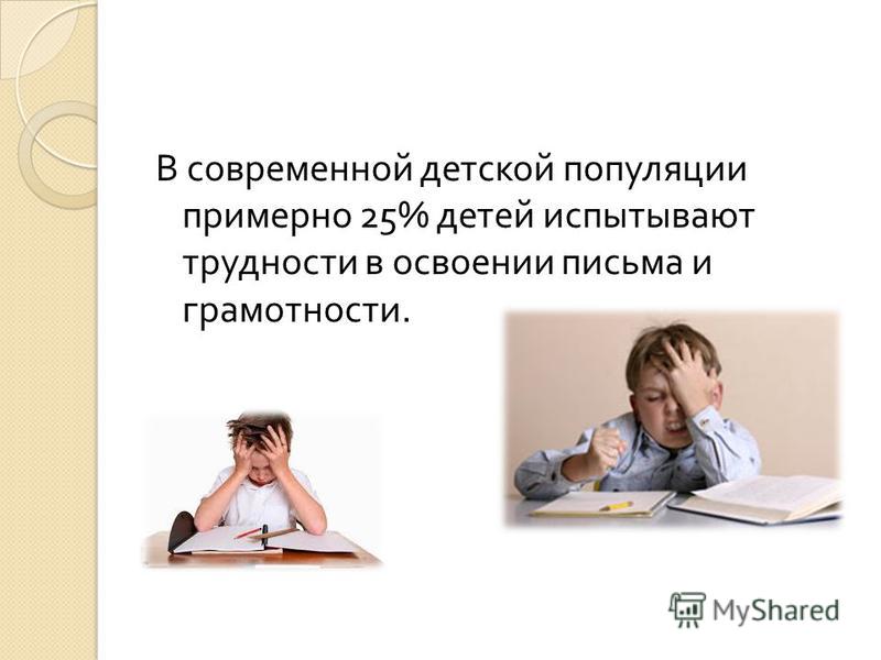 В современной детской популяции примерно 25% детей испытывают трудности в освоении письма и грамотности.