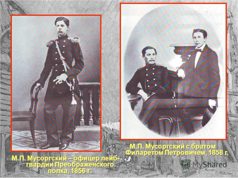М.П. Мусоргский – офицер лейб- гвардии Преображенского полка, 1856 г. М.П. Мусоргский с братом Филаретом Петровичем, 1858 г.