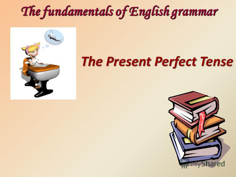 The Present Perfect Tense The fundamentals of English grammar