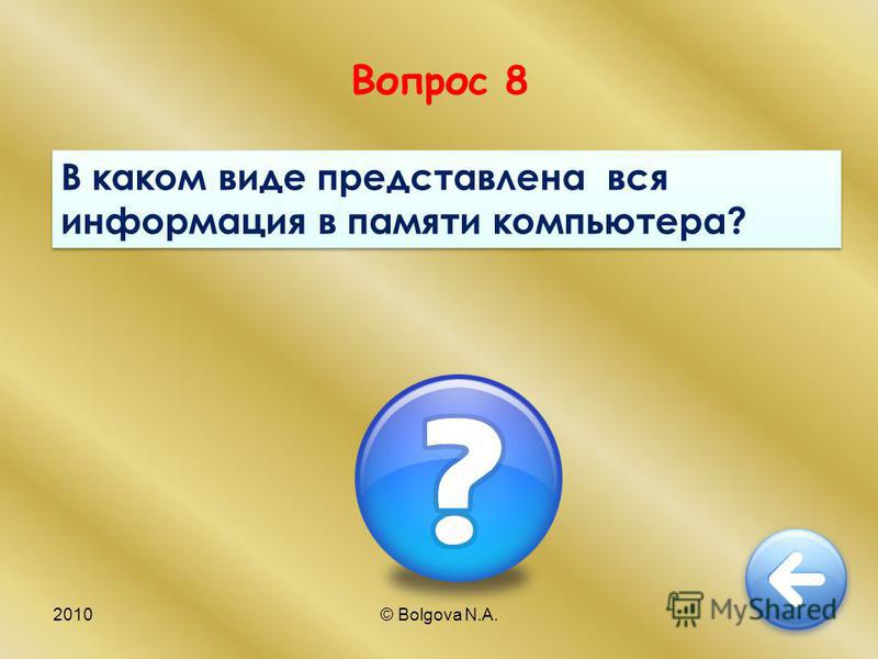 2010© Bolgova N.A.17 Вопрос 8 В каком виде представлена вся информация в памяти компьютера?