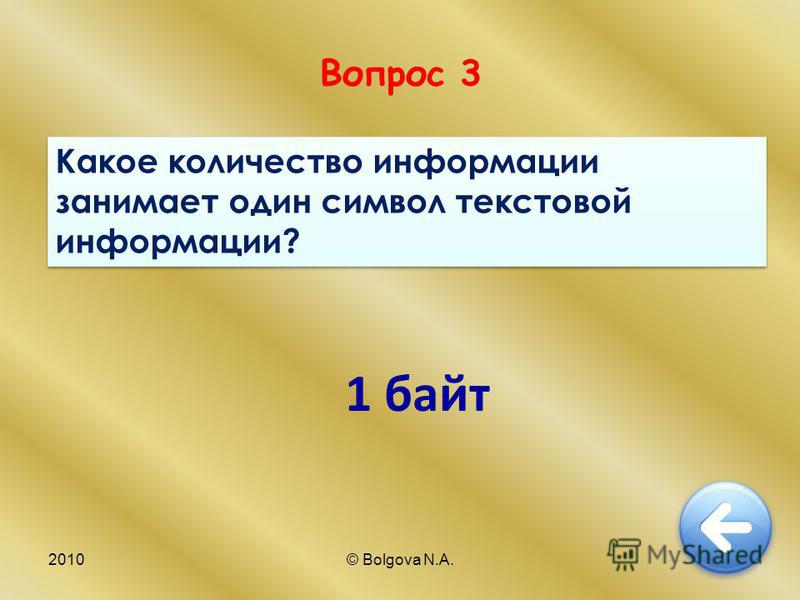 2010© Bolgova N.A.8 Вопрос 3 Какое количество информации занимает один символ текстовой информации? 1 байт