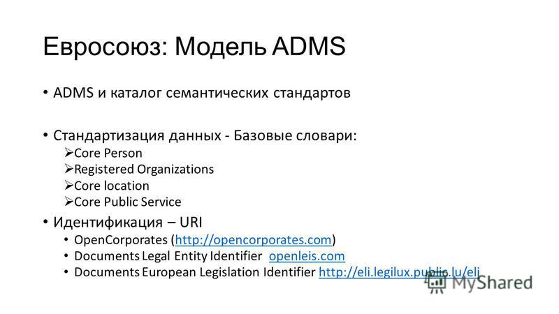 Евросоюз: Модель ADMS ADMS и каталог семантических стандартов Стандартизация данных - Базовые словари: Core Person Registered Organizations Core location Core Public Service Идентификация – URI OpenCorporates (http://opencorporates.com)http://opencor