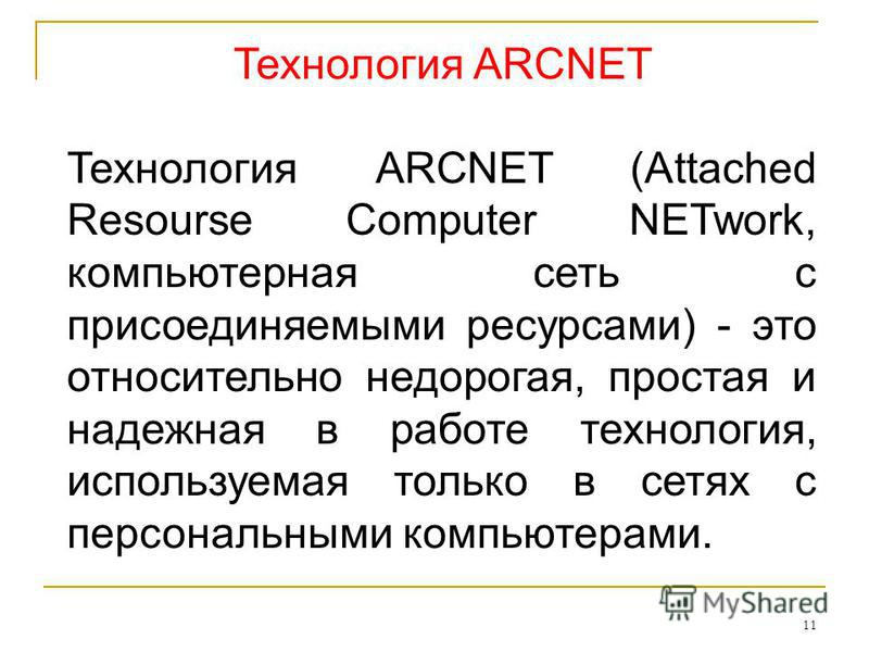 11 Технология ARCNET Технология ARCNET (Attached Resourse Computer NETwork, компьютерная сеть с присоединяемыми ресурсами) - это относительно недорогая, простая и надежная в работе технология, используемая только в сетях с персональными компьютерами.