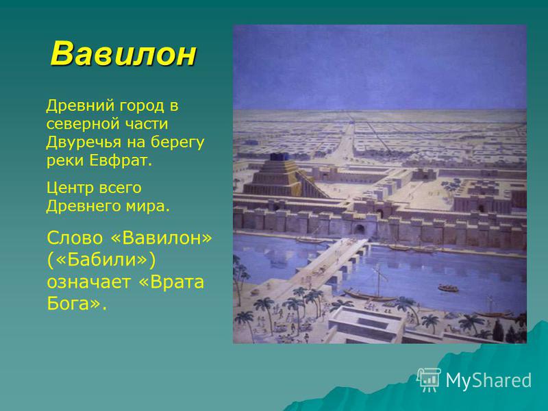 Вавилон Древний город в северной части Двуречья на берегу реки Евфрат. Центр всего Древнего мира. Слово «Вавилон» («Бабили») означает «Врата Бога».
