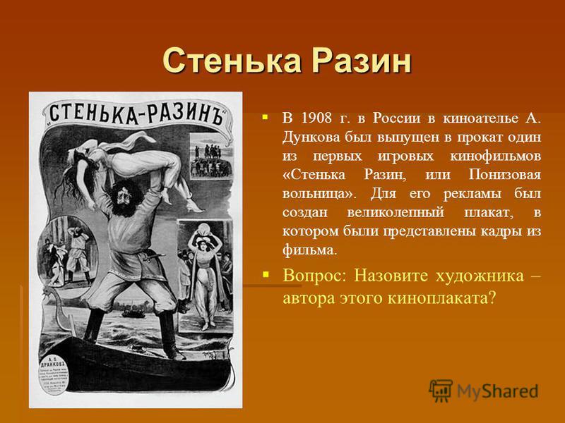 Стенька Разин В 1908 г. в России в киноателье А. Дункова был выпущен в прокат один из первых игровых кинофильмов « Стенька Разин, или Понизовая вольница ». Для его рекламы был создан великолепный плакат, в котором были представлены кадры из фильма. В