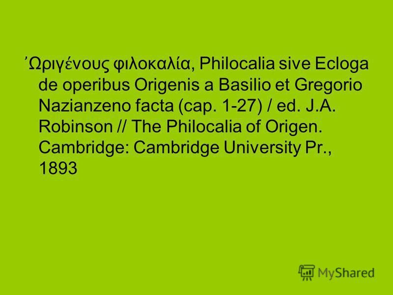 Ωριγ νους φιλοκαλ α, Philocalia sive Ecloga de operibus Origenis a Basilio et Gregorio Nazianzeno facta (cap. 1-27) / ed. J.A. Robinson // The Philocalia of Origen. Cambridge: Cambridge University Pr., 1893