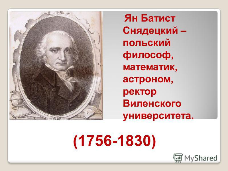 (1756-1830) Ян Батист Снядецкий – польский философ, математик, астроном, ректор Виленского университета.