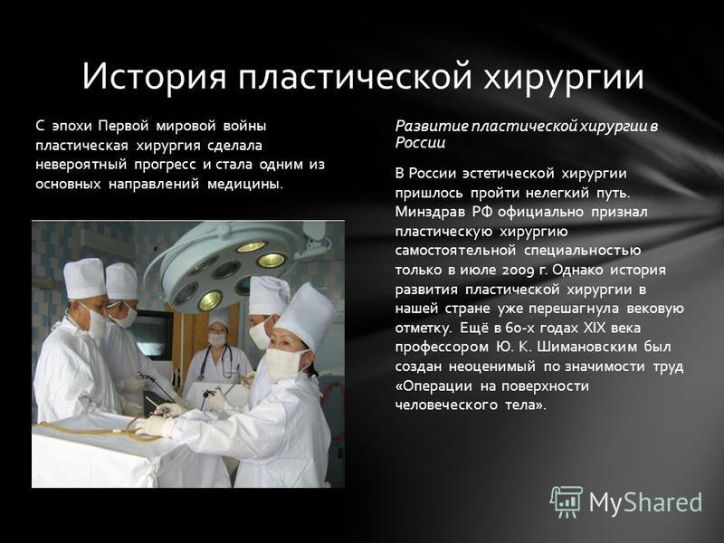 Развитие пластической хирургии в России В России эстетической хирургии пришлось пройти нелегкий путь. Минздрав РФ официально признал пластическую хирургию самостоятельной специальностью только в июле 2009 г. Однако история развития пластической хирур