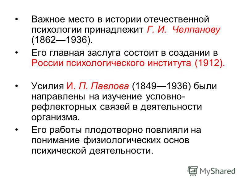 Важное место в истории отечественной психологии принадлежит Г. И. Челпанову (18621936). Его главная заслуга состоит в создании в России психологического института (1912). Усилия И. П. Павлова (18491936) были направлены на изучение условно- рефлекторн