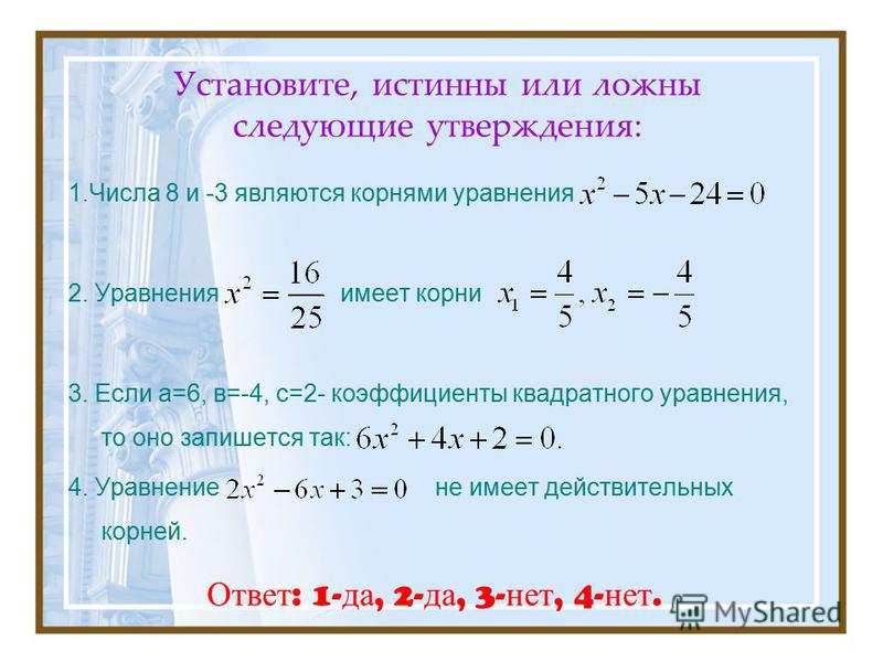 Установите, истинны или ложны следующие утверждения: 1. Числа 8 и -3 являются корнями уравнения 2. Уравнения имеет корни 3. Если а=6, в=-4, с=2- коэффициенты квадратного уравнения, то оно запишется так: 4. Уравнение не имеет действительных корней. От