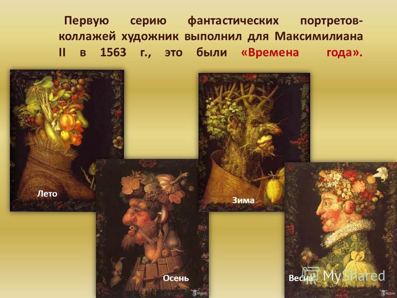 Первую серию фантастических портретов- коллажей художник выполнил для Максимилиана II в 1563 г., это были «Времена года». Лето Осень Зима Весна