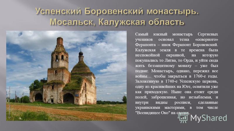 Самый южный монастырь Сергиевых учеников основал тезка « северного » Ферапонта – инок Ферапонт Боровенский. Калужская земля в те времена была неспокойной окраиной, на которую покушались то Литва, то Орда, и уйти сюда жить беззащитному монаху – уже бы