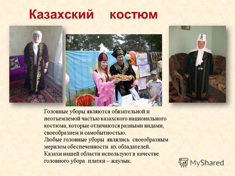 Казахский костюм Казахский костюм Головные уборы являются обязательной и неотъемлемой частью казахского национального костюма, которые отличаются разными видами, своеобразием и самобытностью. Любые головные уборы являлись своеобразным мерилом обеспеч