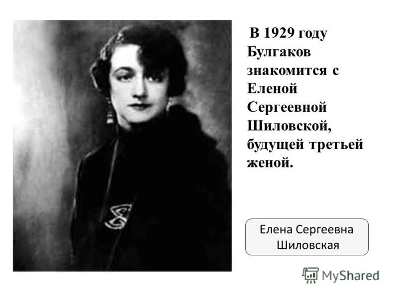 Елена Сергеевна Шиловская В 1929 году Булгаков знакомится с Еленой Сергеевной Шиловской, будущей третьей женой.