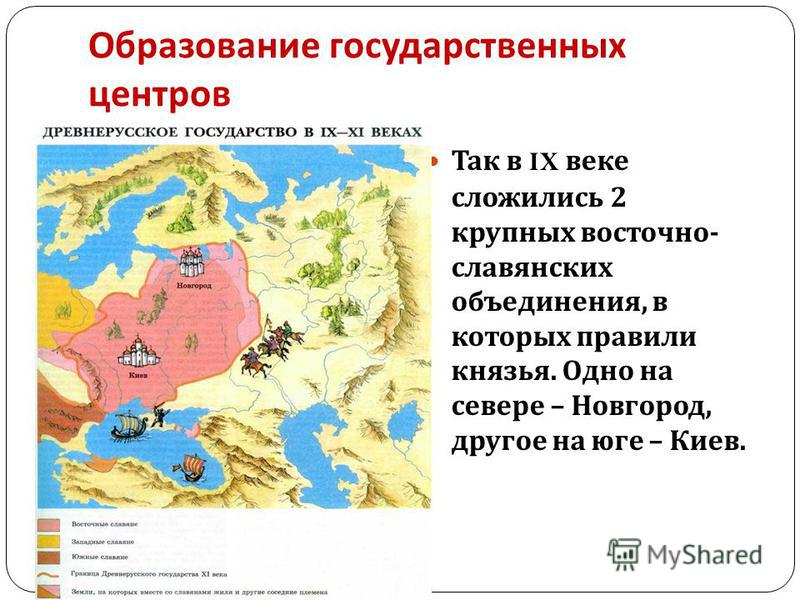Образование государственных центров Так в IX веке сложились 2 крупных восточнославянских объединения, в которых правили князья. Одно на севере – Новгород, другое на юге – Киев.