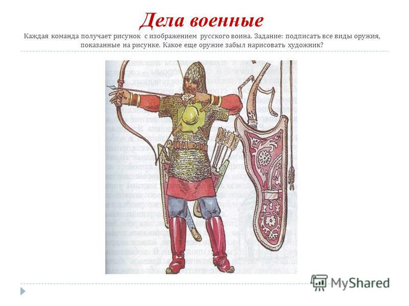 Дела военные Каждая команда получает рисунок с изображением русского воина. Задание : подписать все виды оружия, показанные на рисунке. Какое еще оружие забыл нарисовать художник ?