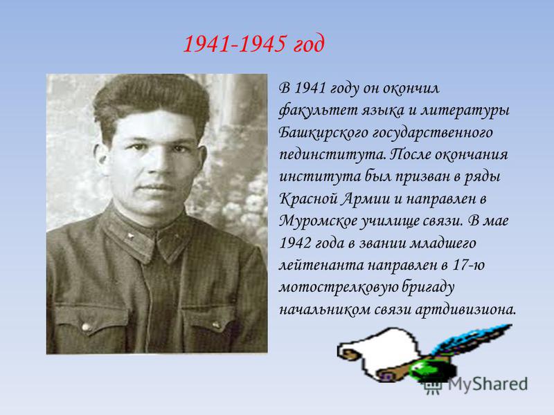 1941-1945 год В 1941 году он окончил факультет языка и литературы Башкирского государственного пединститута. После окончания института был призван в ряды Красной Армии и направлен в Муромское училище связи. В мае 1942 года в звании младшего лейтенант