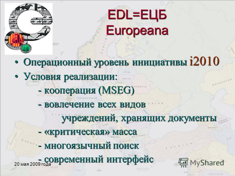 20 мая 2009 года EDL=ЕЦБ Europeana Операционный уровень инициативы i2010Операционный уровень инициативы i2010 Условия реализации:Условия реализации: - кооперация (MSEG) - вовлечение всех видов учреждений, хранящих документы - «критическая» масса - мн