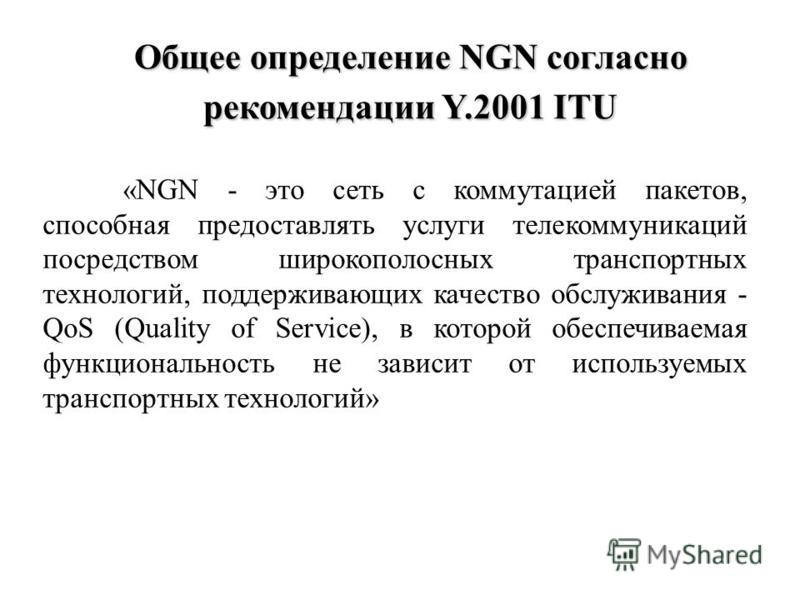 Общее определение NGN согласно рекомендации Y.2001 ITU «NGN - это сеть с коммутацией пакетов, способная предоставлять услуги телекоммуникаций посредством широкополосных транспортных технологий, поддерживающих качество обслуживания - QoS (Quality of S