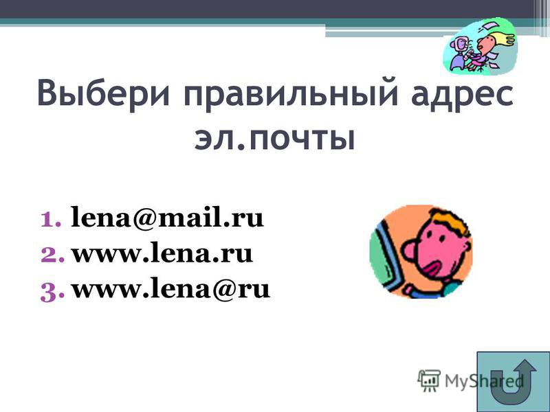 Выбери правильный адрес эл.почты 1.lena@mail.ru 2.www.lena.ru 3.www.lena@ru