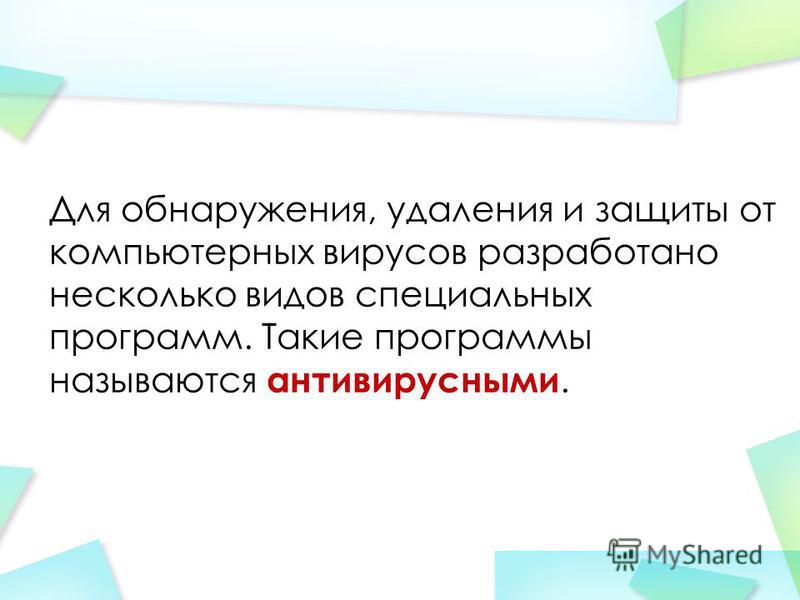 Для обнаружения, удаления и защиты от компьютерных вирусов разработано несколько видов специальных программ. Такие программы называются антивирусными.