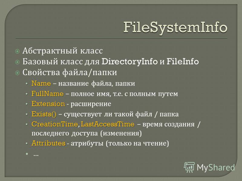 Абстрактный класс Базовый класс для DirectoryInfo и FileInfo Свойства файла / папки Name Name – название файла, папки FullName FullName – полное имя, т. е. с полным путем Extension Extension - расширение Exists() Exists() – существует ли такой файл /