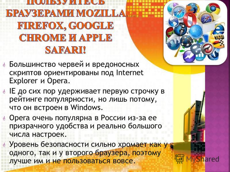 Большинство червей и вредоносных скриптов ориентированы под Internet Explorer и Opera. IE до сих пор удерживает первую строчку в рейтинге популярности, но лишь потому, что он встроен в Windows. Opera очень популярна в России из-за ее призрачного удоб