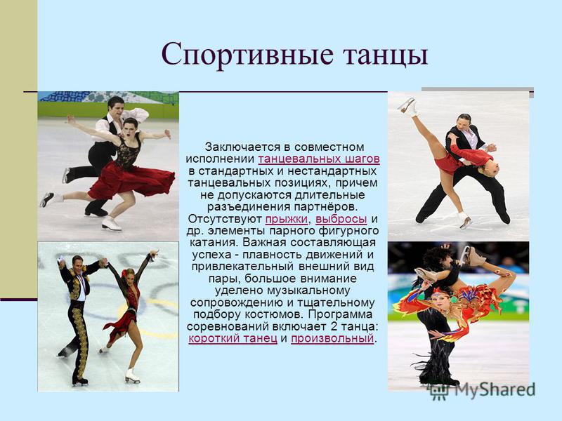 Спортивные танцы Заключается в совместном исполнении танцевальных шагов в стандартных и нестандартных танцевальных позициях, причем не допускаются длительные разъединения партнёров. Отсутствуют прыжки, выбросы и др. элементы парного фигурного катания