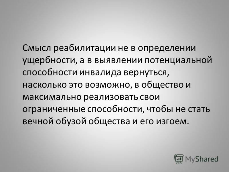 Смысл реабилитации не в определении ущербности, а в выявлении потенциальной способности инвалида вернуться, насколько это возможно, в общество и макси