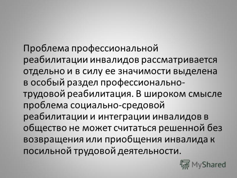 Проблема профессиональной реабилитации инвалидов рассматривается отдельно и в силу ее значимости выделена в особый раздел профессионально- трудовой ре