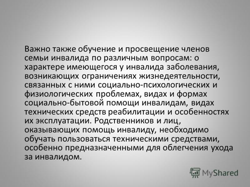 Важно также обучение и просвещение членов семьи инвалида по различным вопросам: о характере имеющегося у инвалида заболевания, возникающих ограничения