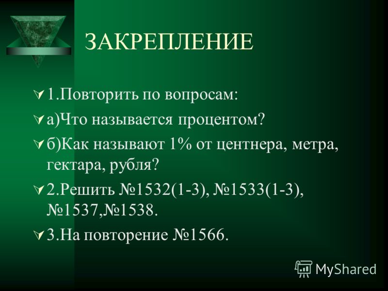 ЗАКРЕПЛЕНИЕ 1.Повторить по вопросам: а)Что называется процентом? б)Как называют 1% от центнера, метра, гектара, рубля? 2.Решить 1532(1-3), 1533(1-3), 