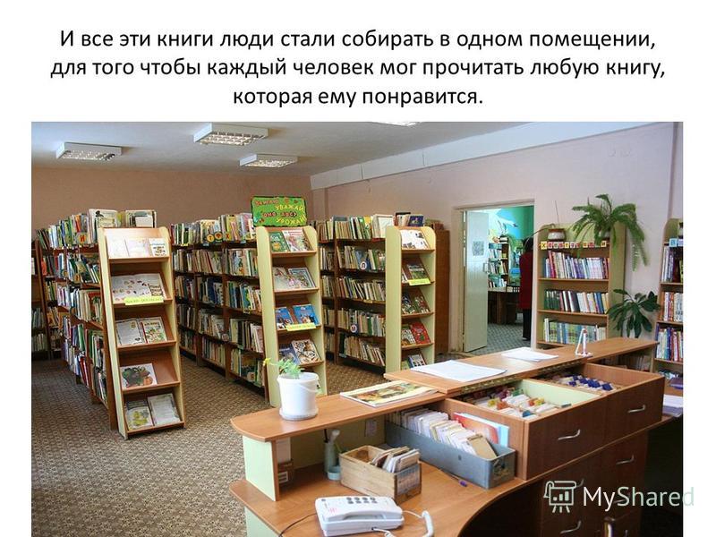 И все эти книги люди стали собирать в одном помещении, для того чтобы каждый человек мог прочитать любую книгу, которая ему понравится.