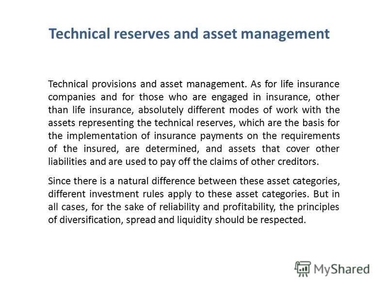 Technical provisions and asset management. As for life insurance companies and for those who are engaged in insurance, other than life insurance, absolutely different modes of work with the assets representing the technical reserves, which are the ba
