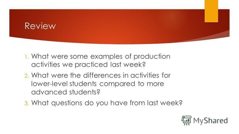 Review 1. What were some examples of production activities we practiced last week? 2. What were the differences in activities for lower-level students compared to more advanced students? 3. What questions do you have from last week?